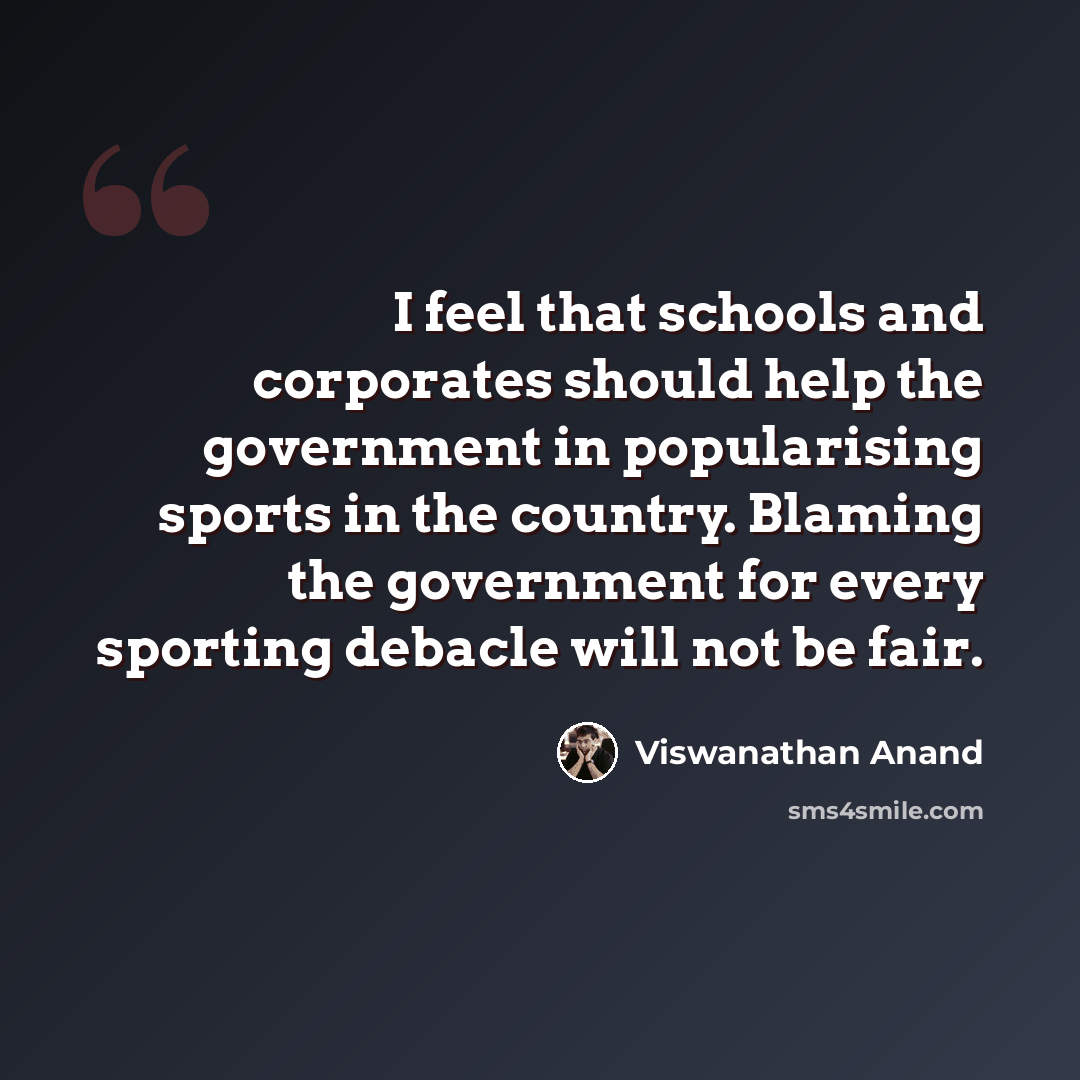 “I feel that schools and corporates should help the government in popularising sports in the country. Blaming the government for every sporting debacle will not be fair.” quote by Viswanathan Anand