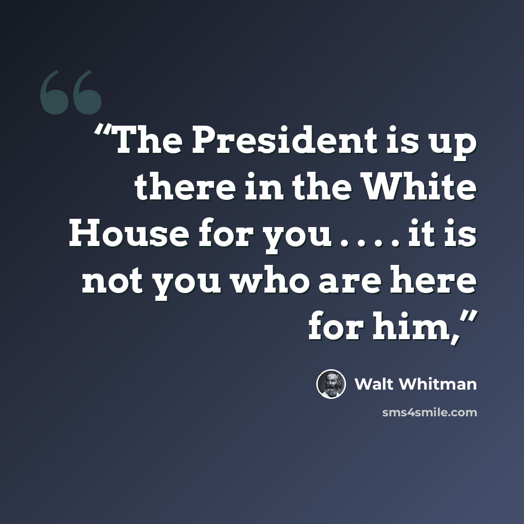 “The President is up there in the White House for you . . . . it is not you who are here for him,” quote by Walt Whitman