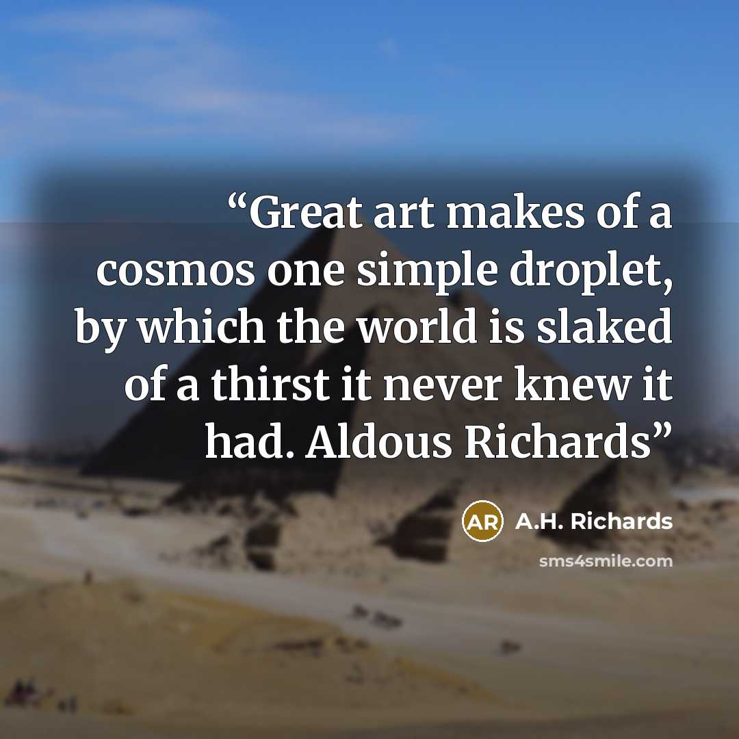 “Great art makes of a cosmos one simple droplet, by which the world is slaked of a thirst it never knew it had. Aldous Richards” quote by A.H. Richards