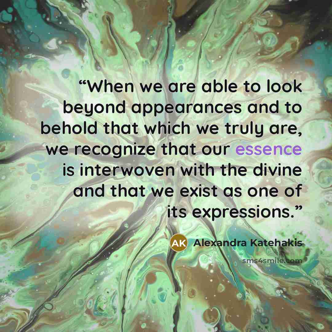 “When we are able to look beyond appearances and to behold that which we truly are, we recognize that our essence is interwoven with the divine and that we exist as one of its expressions.” quote by Alexandra Katehakis