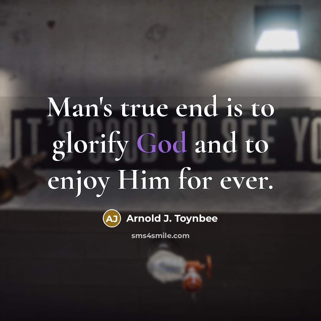 “Man's true end is to glorify God and to enjoy Him for ever.” quote by Arnold J. Toynbee