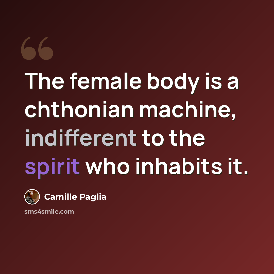 “The female body is a chthonian machine, indifferent to the spirit who inhabits it.” quote by Camille Paglia