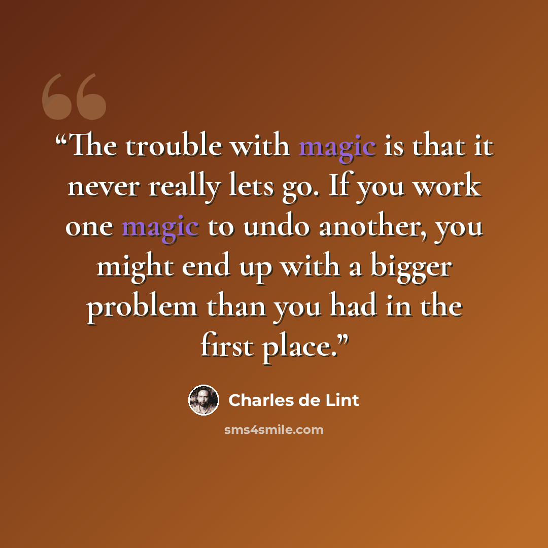 “The trouble with magic is that it never really lets go. If you work one magic to undo another, you might end up with a bigger problem than you had in the first place.” quote by Charles de Lint