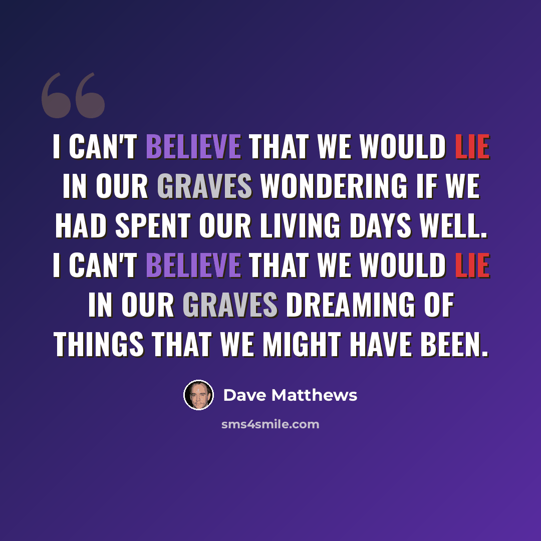 “I can't believe that we would lie in our graves wondering if we had spent our living days well. I can't believe that we would lie in our graves dreaming of things that we might have been.” quote by Dave Matthews