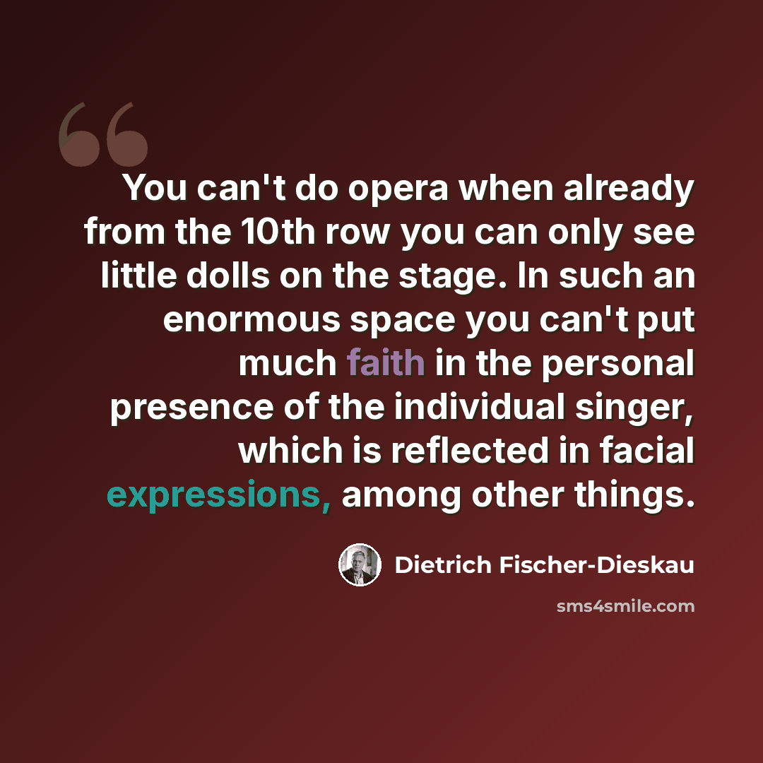 “You can't do opera when already from the 10th row you can only see little dolls on the stage. In such an enormous space you can't put much faith in the personal presence of the individual singer, which is reflected in facial expressions, among other things.” quote by Dietrich Fischer-Dieskau