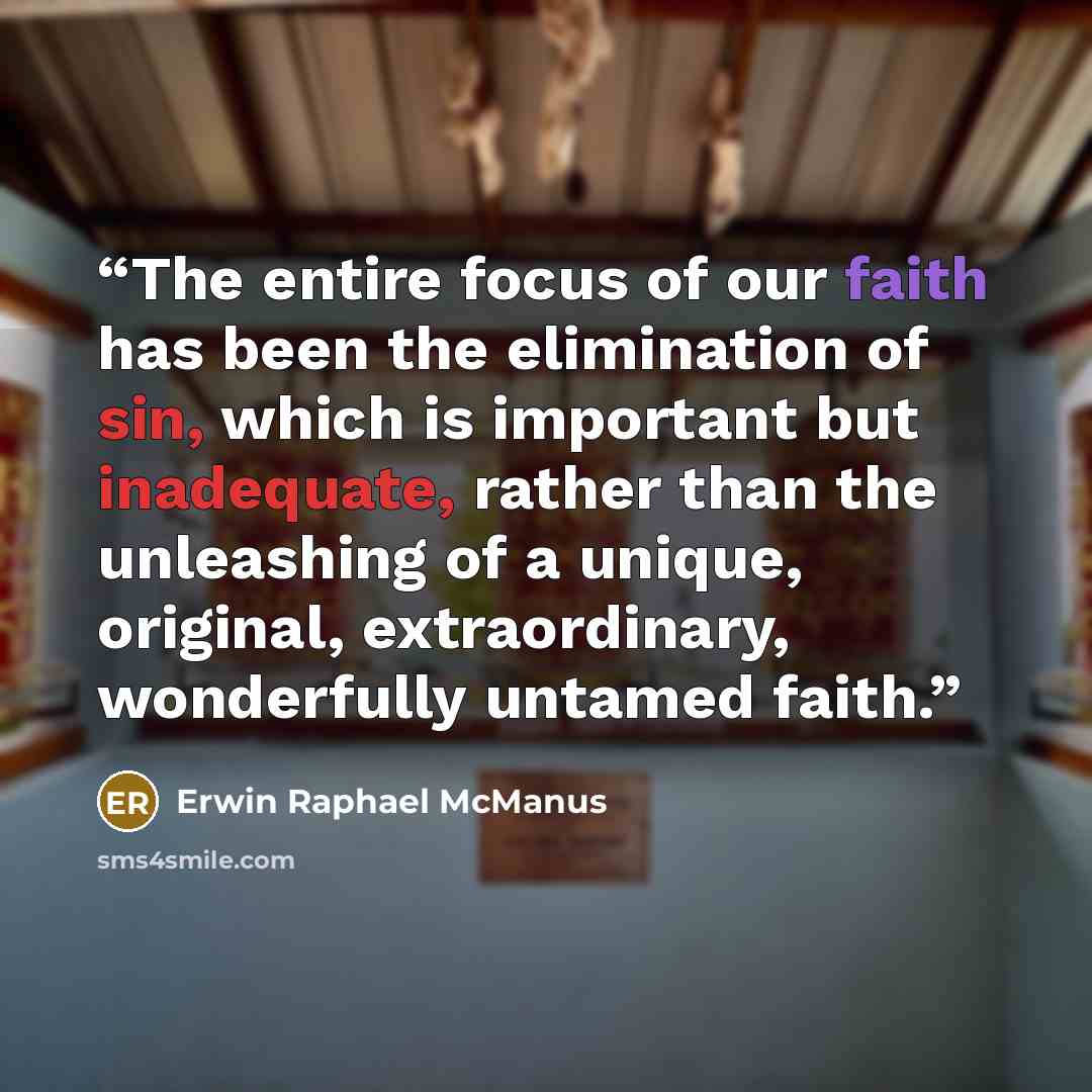“The entire focus of our faith has been the elimination of sin, which is important but inadequate, rather than the unleashing of a unique, original, extraordinary, wonderfully untamed faith.” quote by Erwin Raphael McManus
