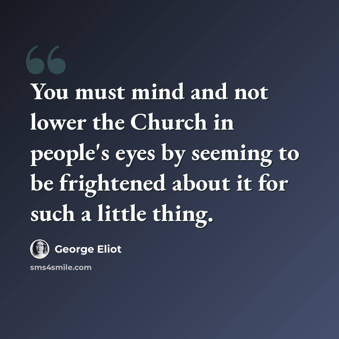“You must mind and not lower the Church in people's eyes by seeming to be frightened about it for such a little thing.” quote by George Eliot