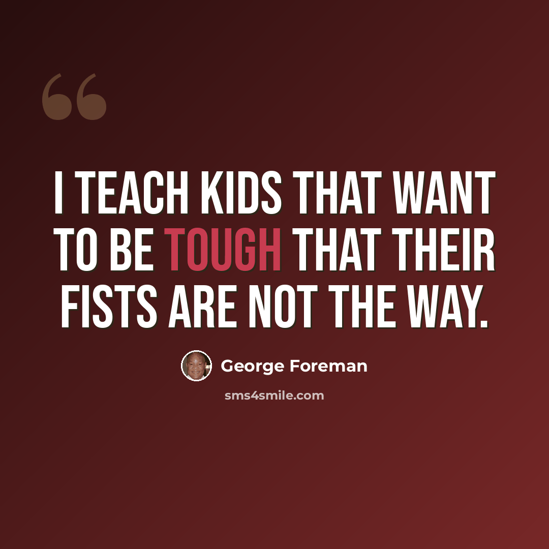 “I teach kids that want to be tough that their fists are not the way.” quote by George Foreman