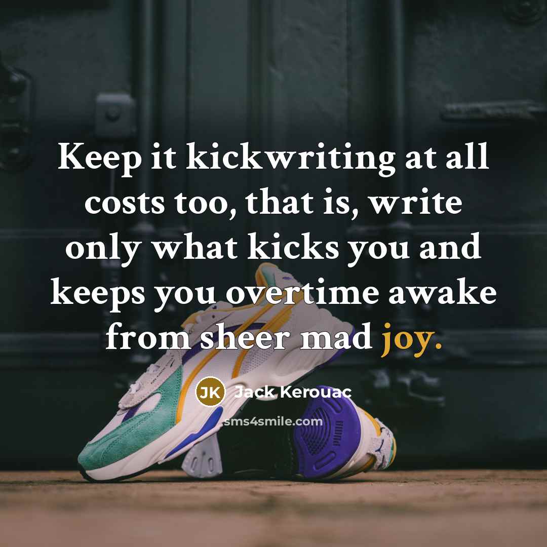 “Keep it kickwriting at all costs too, that is, write only what kicks you and keeps you overtime awake from sheer mad joy.” quote by Jack Kerouac