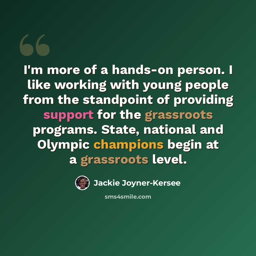 “I'm more of a hands-on person. I like working with young people from the standpoint of providing support for the grassroots programs. State, national and Olympic champions begin at a grassroots level.” quote by Jackie Joyner-Kersee