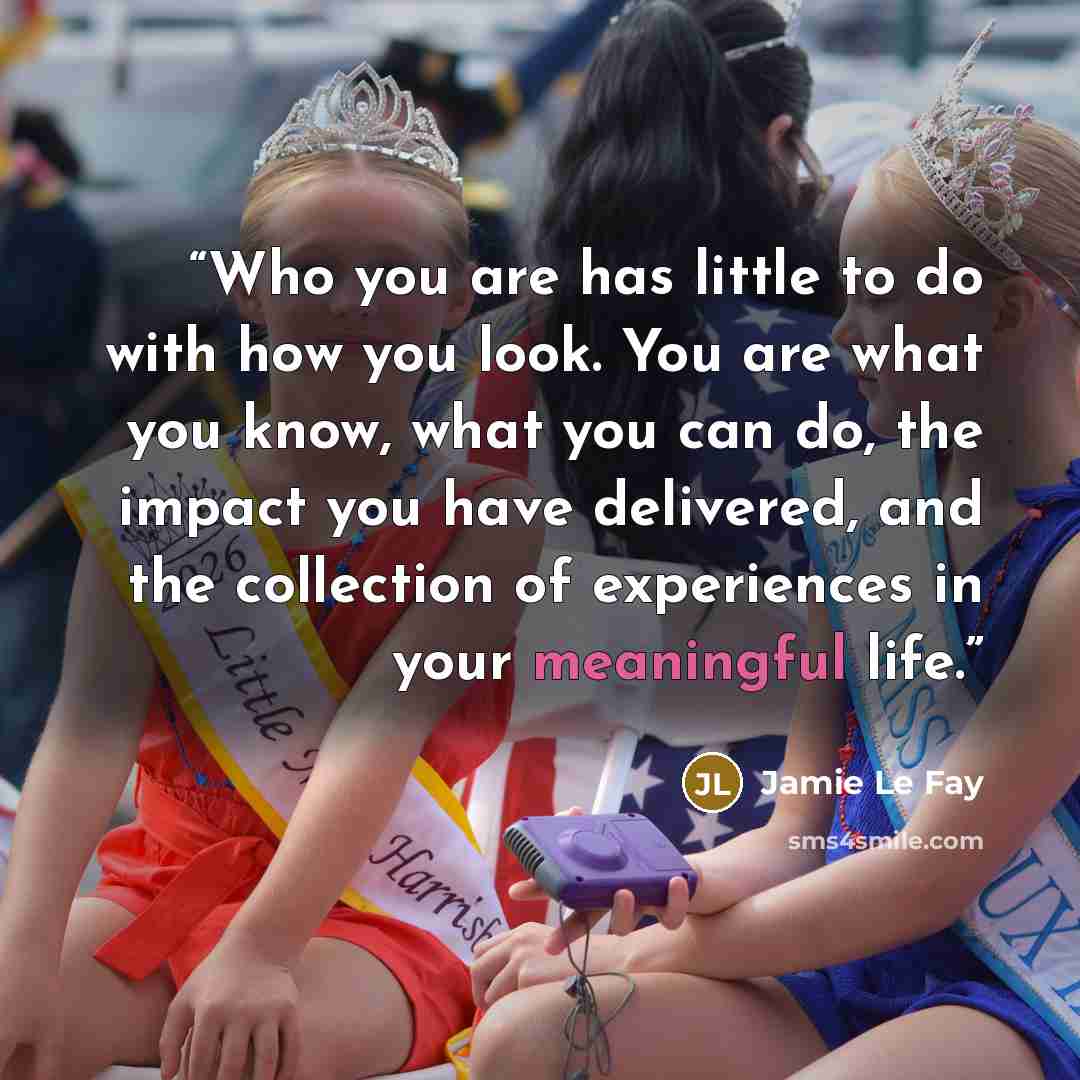 “Who you are has little to do with how you look. You are what you know, what you can do, the impact you have delivered, and the collection of experiences in your meaningful life.” quote by Jamie Le Fay