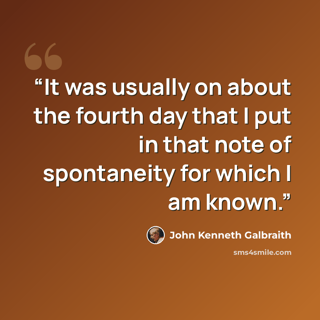 “It was usually on about the fourth day that I put in that note of spontaneity for which I am known.” quote by John Kenneth Galbraith