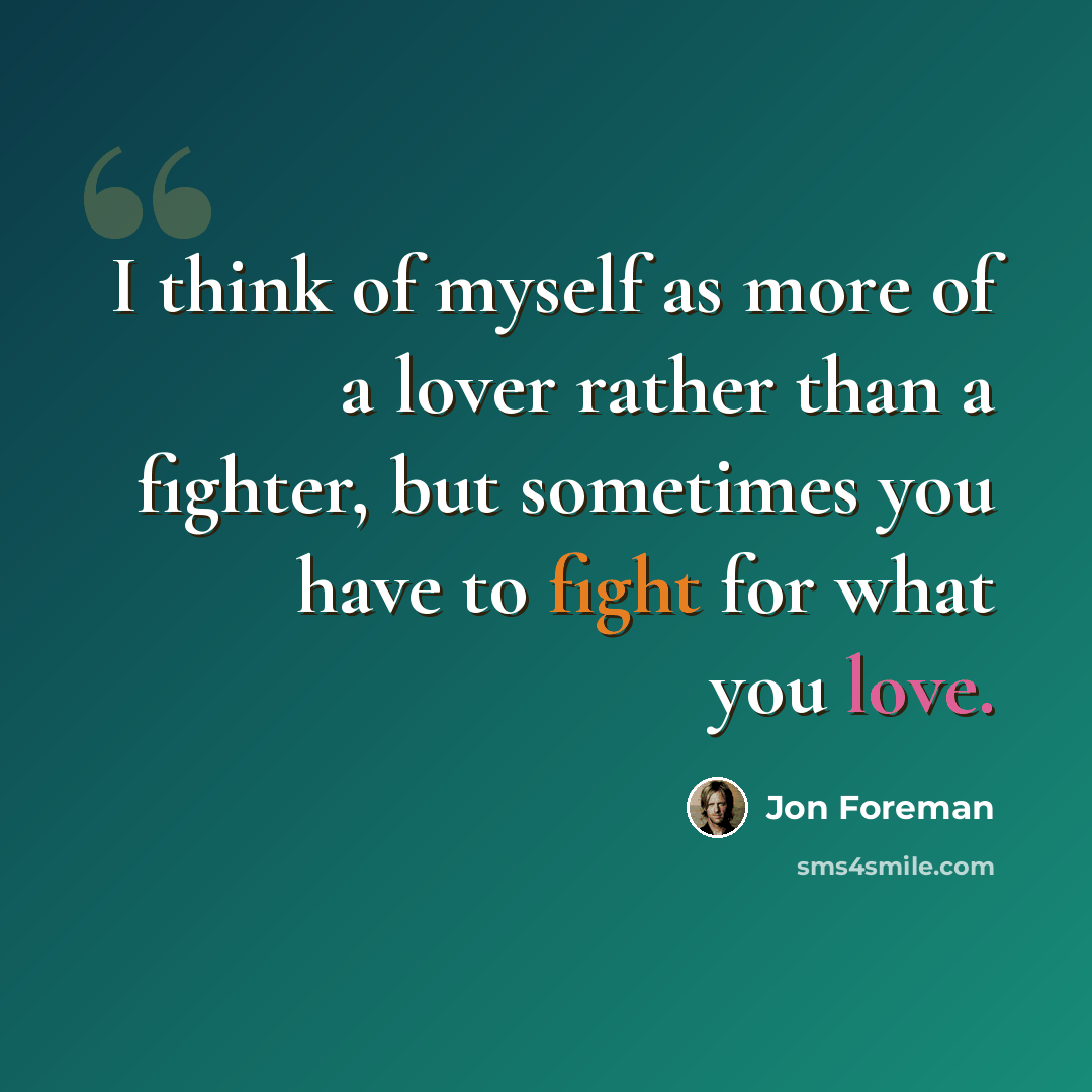 “I think of myself as more of a lover rather than a fighter, but sometimes you have to fight for what you love.” quote by Jon Foreman