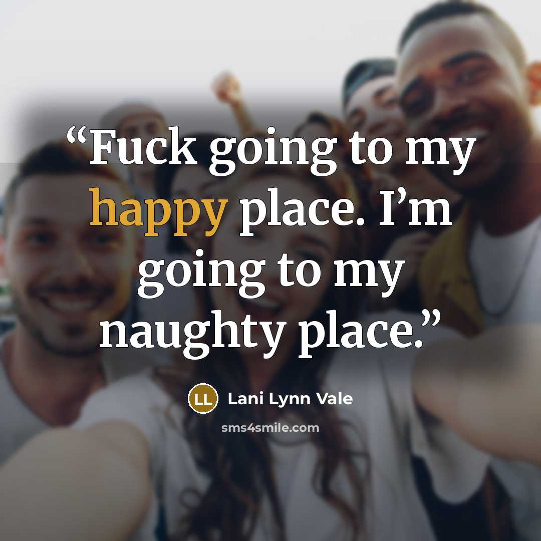 “Fuck going to my happy place. I’m going to my naughty place.” quote by Lani Lynn Vale