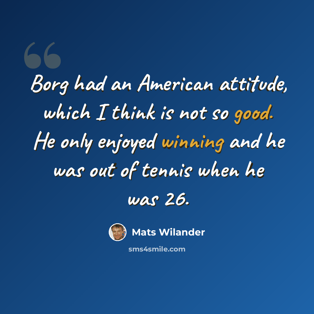 “Borg had an American attitude, which I think is not so good. He only enjoyed winning and he was out of tennis when he was 26.” quote by Mats Wilander