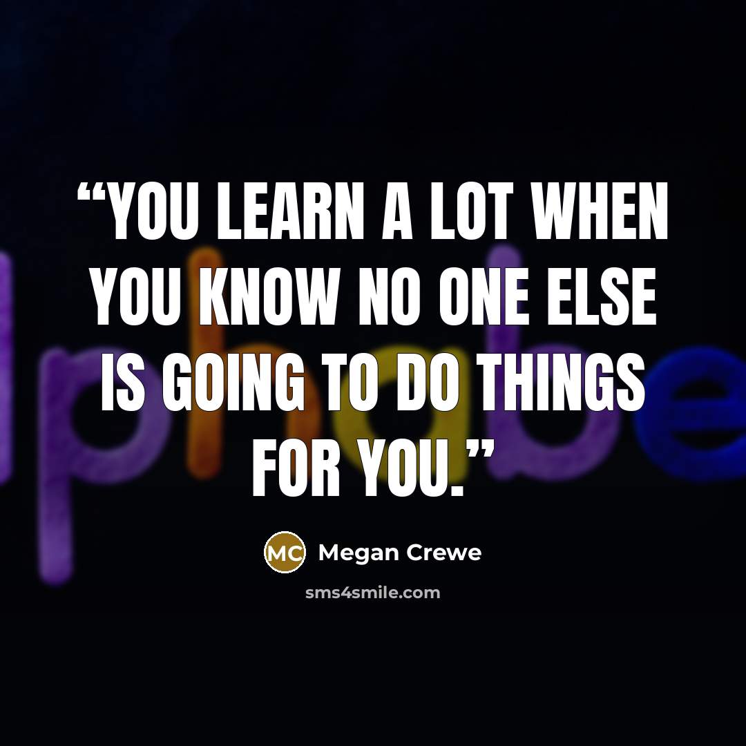 “You learn a lot when you know no one else is going to do things for you.” quote by Megan Crewe