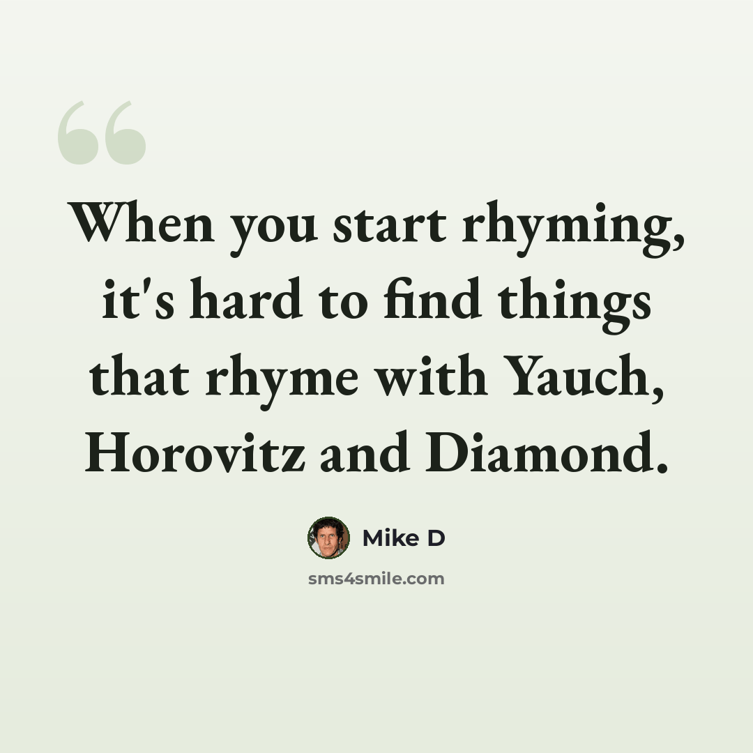 “When you start rhyming, it's hard to find things that rhyme with Yauch, Horovitz and Diamond.” quote by Mike D
