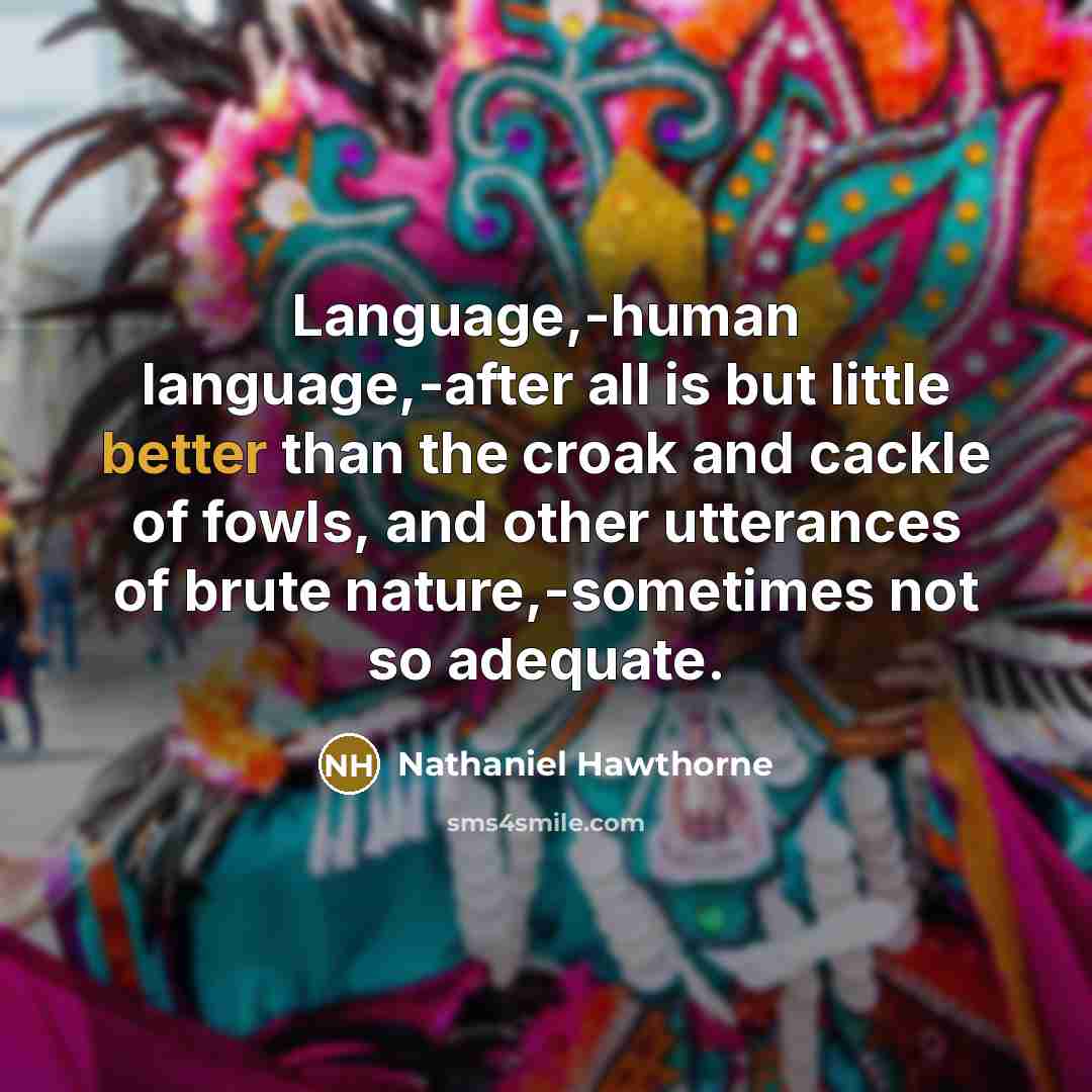 “Language,-human language,-after all is but little better than the croak and cackle of fowls, and other utterances of brute nature,-sometimes not so adequate.” quote by Nathaniel Hawthorne