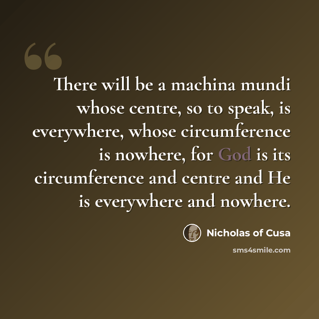 “There will be a machina mundi whose centre, so to speak, is everywhere, whose circumference is nowhere, for God is its circumference and centre and He is everywhere and nowhere.” quote by Nicholas of Cusa