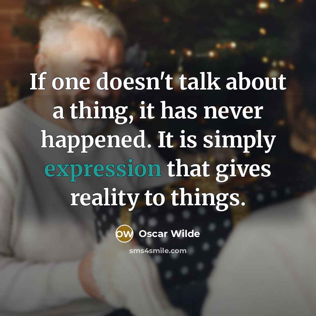 “If one doesn't talk about a thing, it has never happened. It is simply expression that gives reality to things.” quote by Oscar Wilde