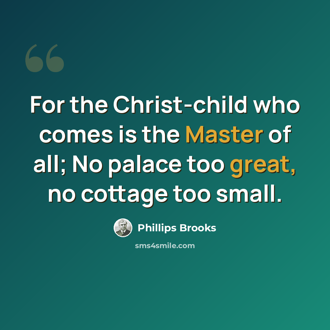 “For the Christ-child who comes is the Master of all; No palace too great, no cottage too small.” quote by Phillips Brooks