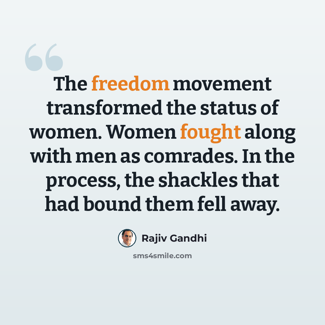“The freedom movement transformed the status of women. Women fought along with men as comrades. In the process, the shackles that had bound them fell away.” quote by Rajiv Gandhi