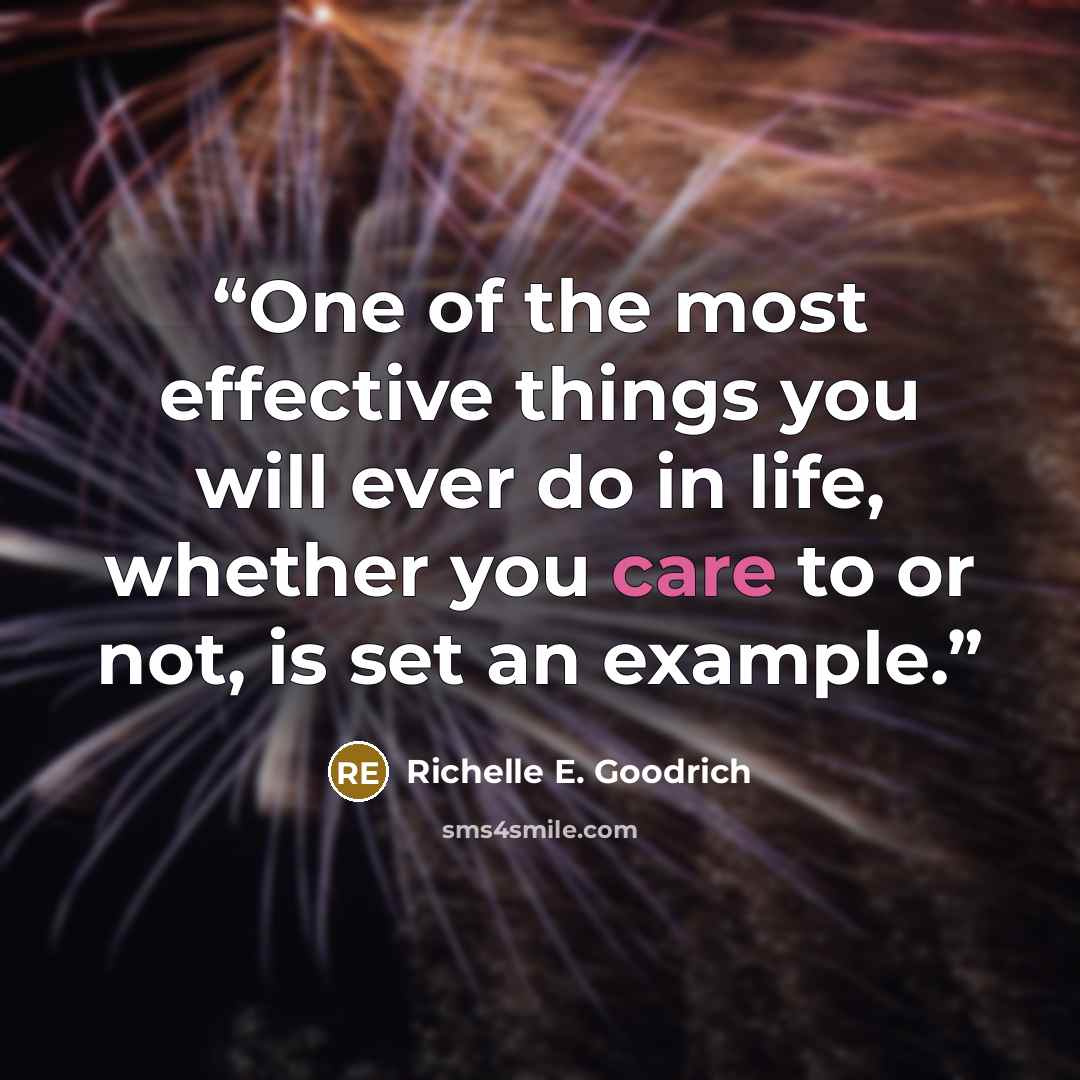 “One of the most effective things you will ever do in life, whether you care to or not, is set an example.” quote by Richelle E. Goodrich