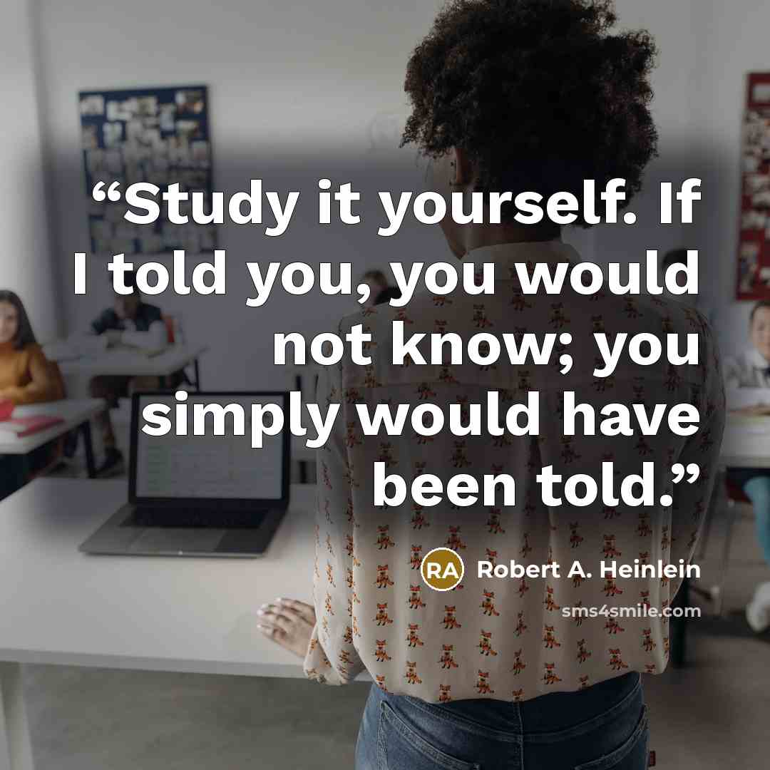 “Study it yourself. If I told you, you would not know; you simply would have been told.” quote by Robert A. Heinlein