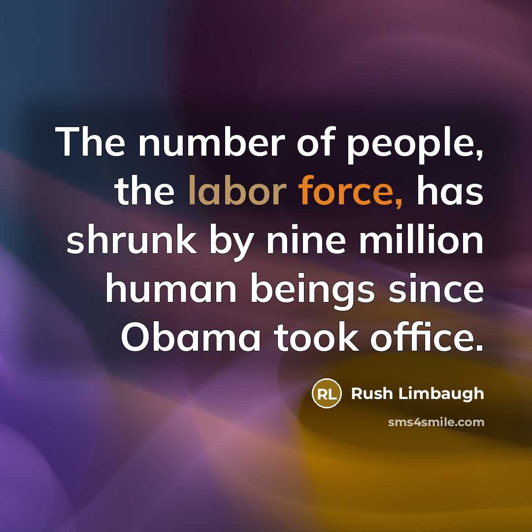 “The number of people, the labor force, has shrunk by nine million human beings since Obama took office.” quote by Rush Limbaugh