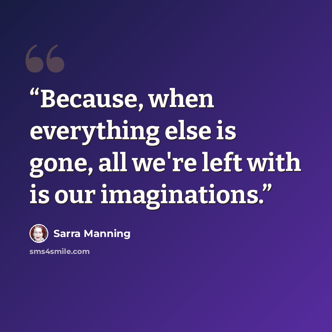 “Because, when everything else is gone, all we're left with is our imaginations.” quote by Sarra Manning