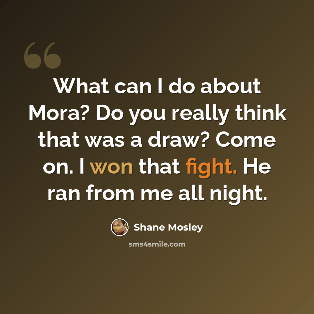 “What can I do about Mora? Do you really think that was a draw? Come on. I won that fight. He ran from me all night.” quote by Shane Mosley