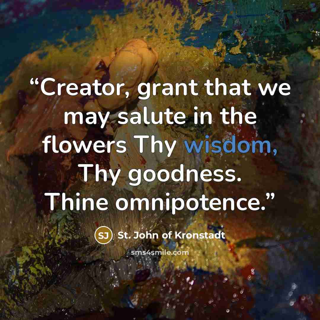 “Creator, grant that we may salute in the flowers Thy wisdom, Thy goodness. Thine omnipotence.” quote by St. John of Kronstadt