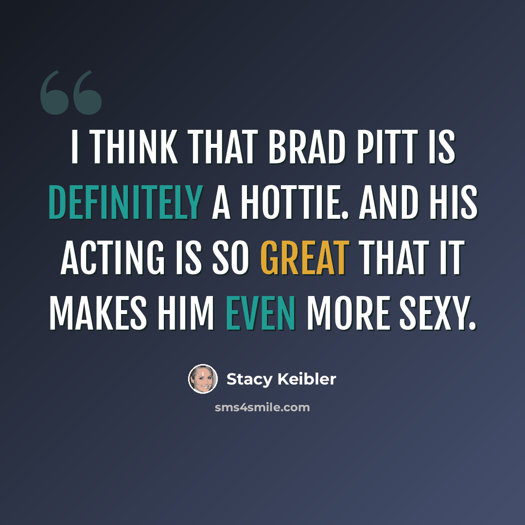 “I think that Brad Pitt is definitely a hottie. And his acting is so great that it makes him even more sexy.” quote by Stacy Keibler