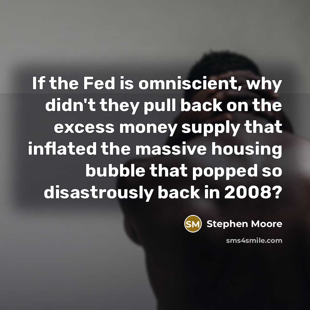 “If the Fed is omniscient, why didn't they pull back on the excess money supply that inflated the massive housing bubble that popped so disastrously back in 2008?” quote by Stephen Moore