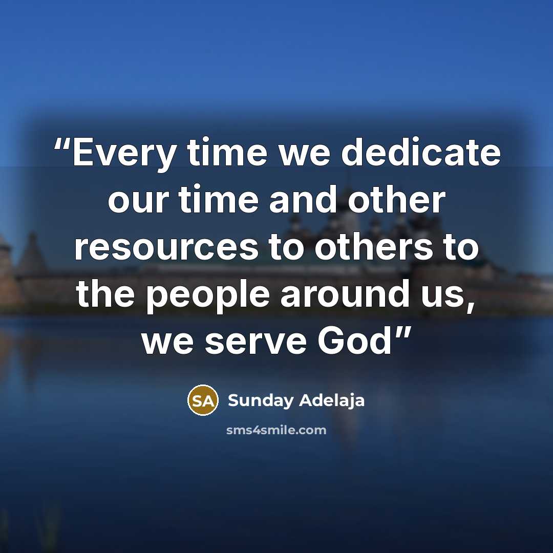 “Every time we dedicate our time and other resources to others to the people around us, we serve God” quote by Sunday Adelaja