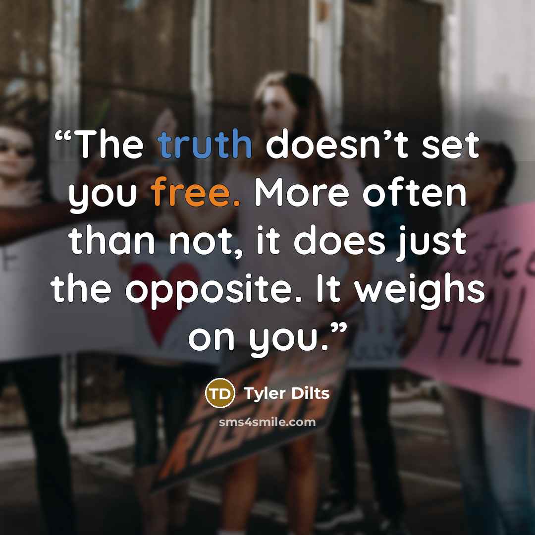 “The truth doesn’t set you free. More often than not, it does just the opposite. It weighs on you.” quote by Tyler Dilts