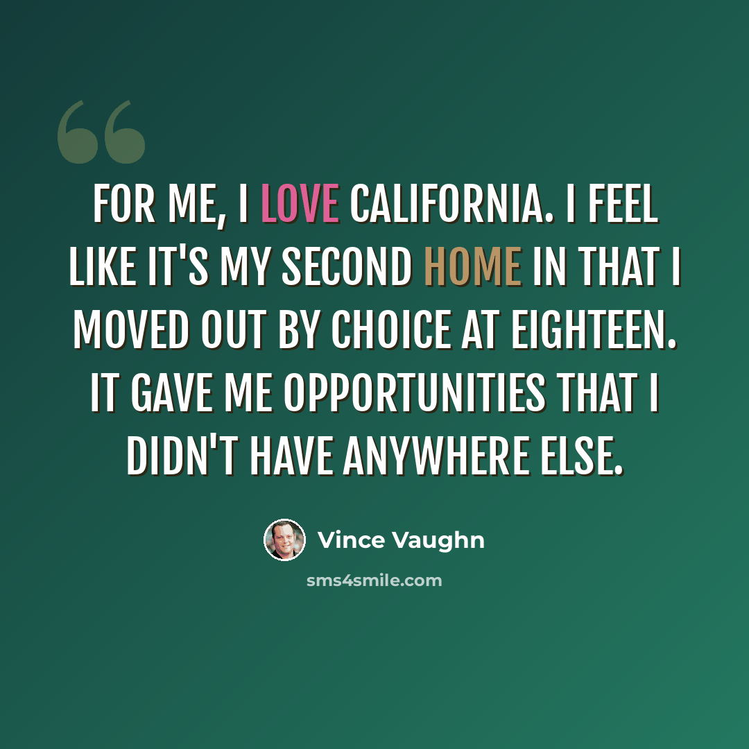 “For me, I love California. I feel like it's my second home in that I moved out by choice at eighteen. It gave me opportunities that I didn't have anywhere else.” quote by Vince Vaughn