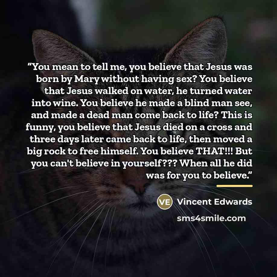 “You mean to tell me, you believe that Jesus was born by Mary without having sex? You believe that Jesus walked on water, he turned water into wine. You believe he made a blind man see, and made a dead man come back to life? This is funny, you believe that Jesus died on a cross and three days later…” quote by Vincent Edwards