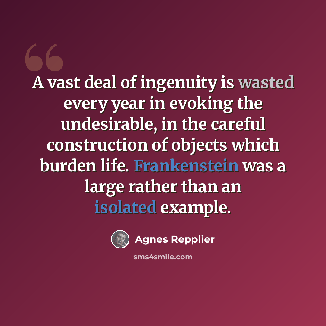 “A vast deal of ingenuity is wasted every year in evoking the undesirable, in the careful construction of objects which burden life. Frankenstein was a large rather than an isolated example.” quote by Agnes Repplier