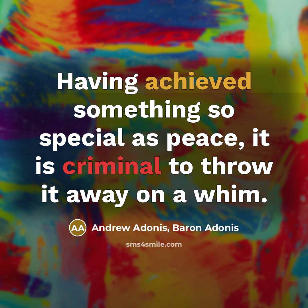 “Having achieved something so special as peace, it is criminal to throw it away on a whim.” quote by Andrew Adonis, Baron Adonis
