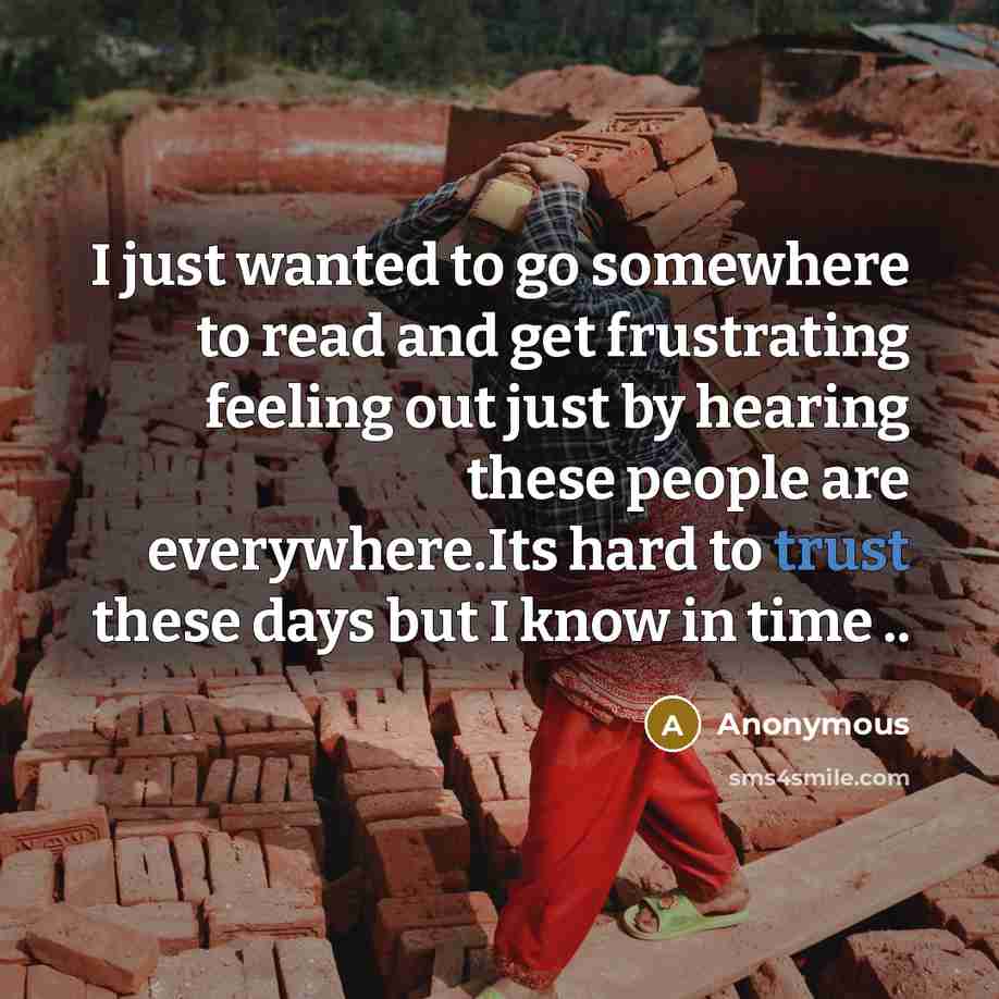 “I just wanted to go somewhere to read and get frustrating feeling out just by hearing these people are everywhere.Its hard to trust these days but I know in time ..” quote by Anonymous
