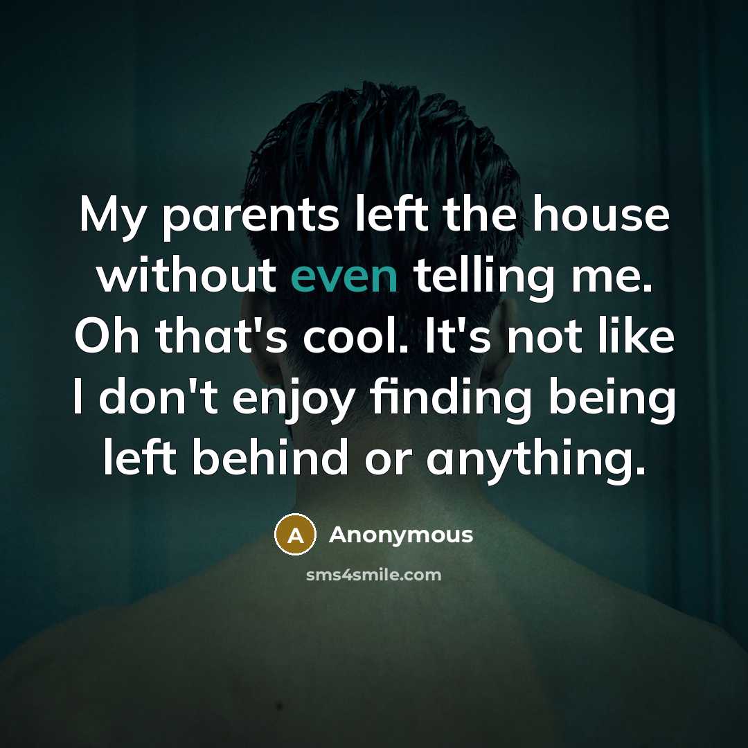 “My parents left the house without even telling me. Oh that's cool. It's not like I don't enjoy finding being left behind or anything.” quote by Anonymous