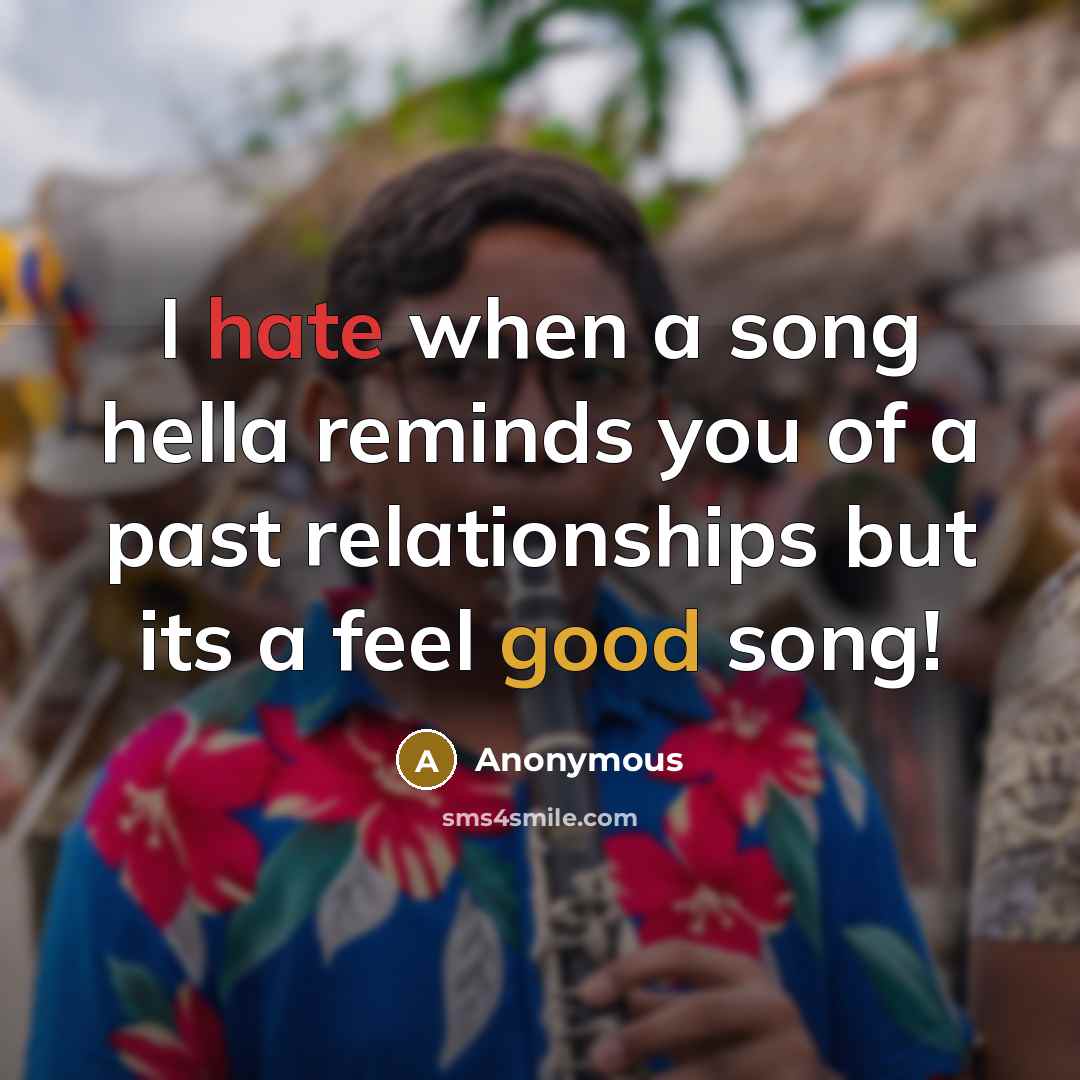 “I hate when a song hella reminds you of a past relationships but its a feel good song!” quote by Anonymous