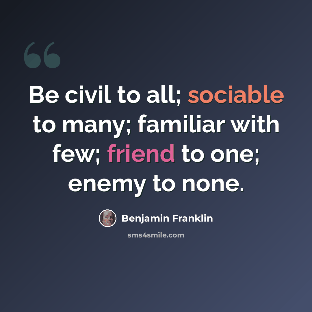 “Be civil to all; sociable to many; familiar with few; friend to one; enemy to none.” quote by Benjamin Franklin