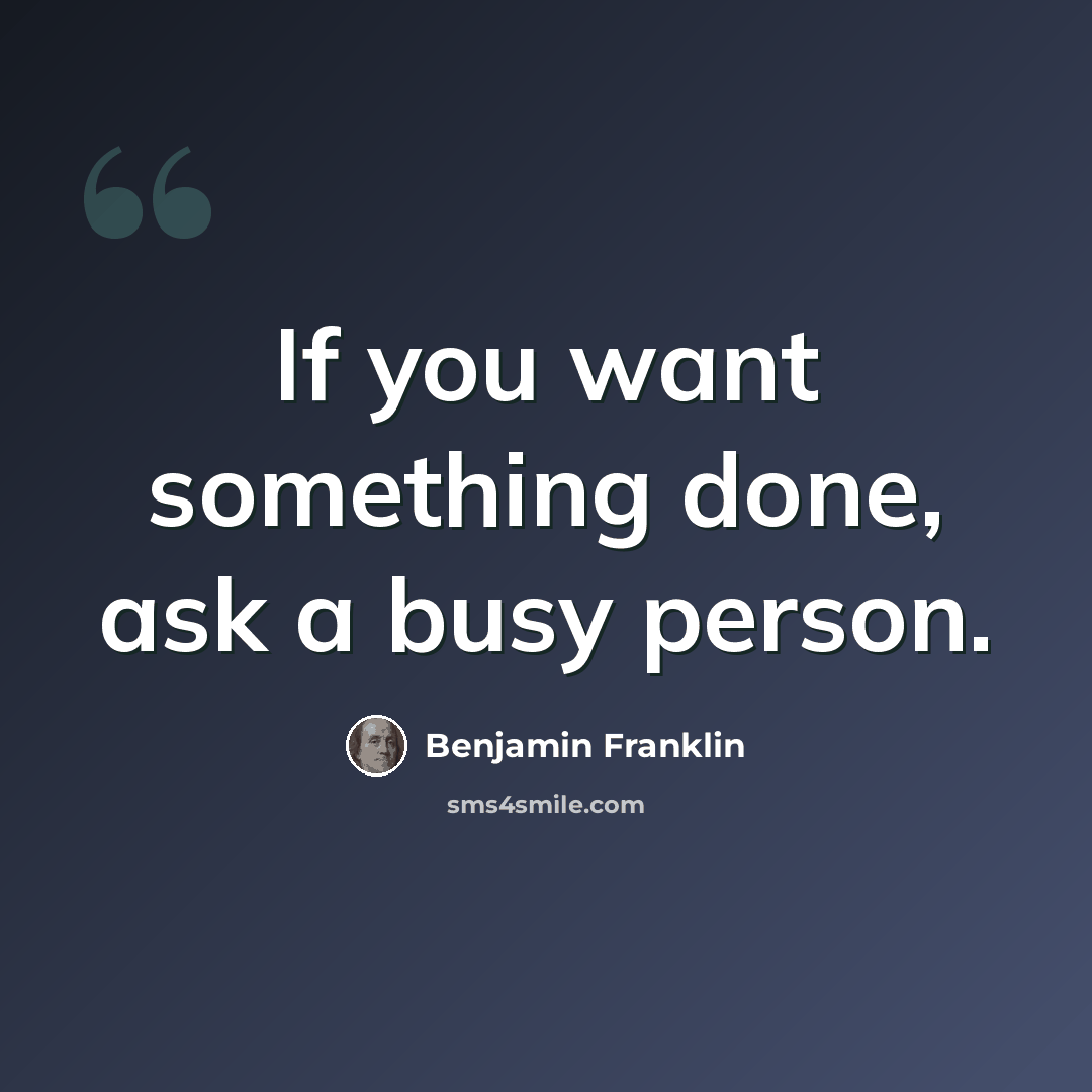 “If you want something done, ask a busy person.” quote by Benjamin Franklin