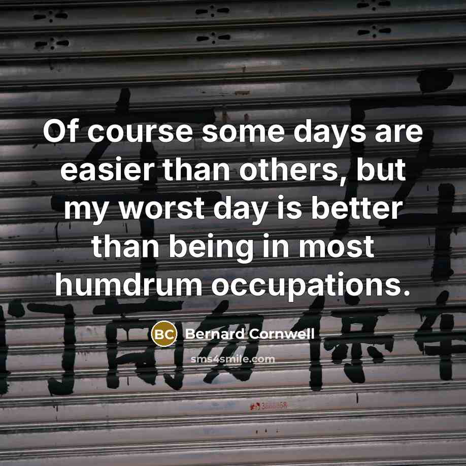 “Of course some days are easier than others, but my worst day is better than being in most humdrum occupations.” quote by Bernard Cornwell