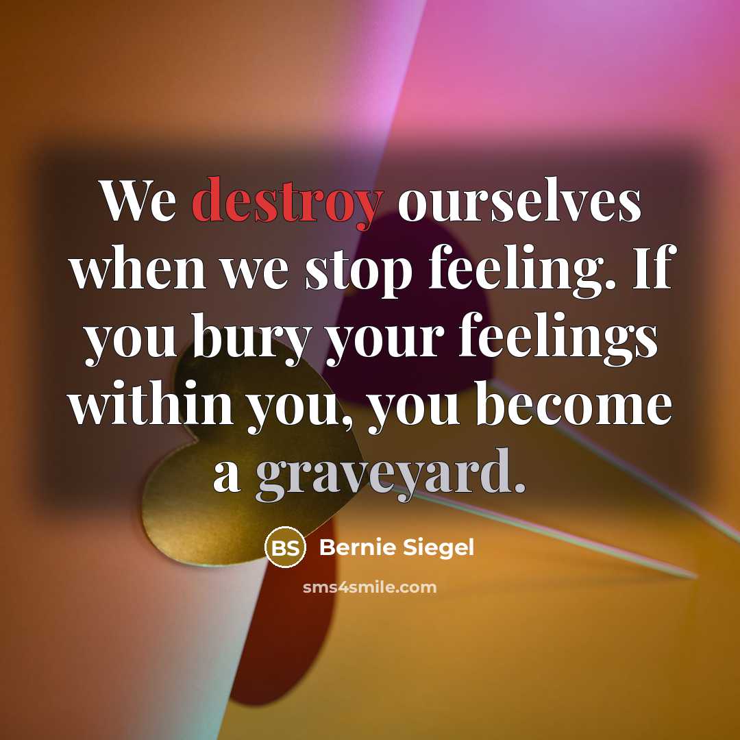 “We destroy ourselves when we stop feeling. If you bury your feelings within you, you become a graveyard.” quote by Bernie Siegel