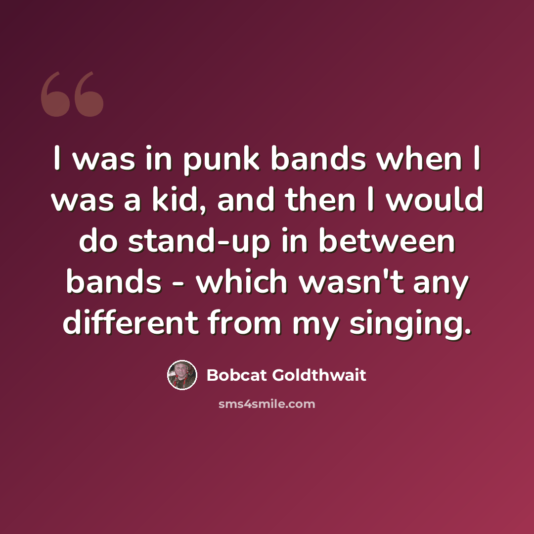 “I was in punk bands when I was a kid, and then I would do stand-up in between bands - which wasn't any different from my singing.” quote by Bobcat Goldthwait