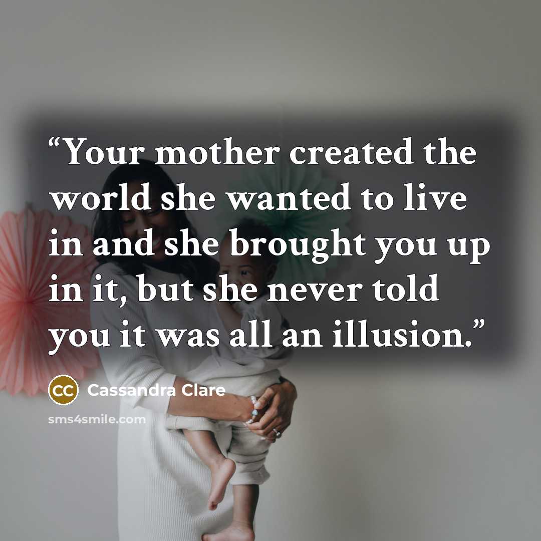“Your mother created the world she wanted to live in and she brought you up in it, but she never told you it was all an illusion.” quote by Cassandra Clare