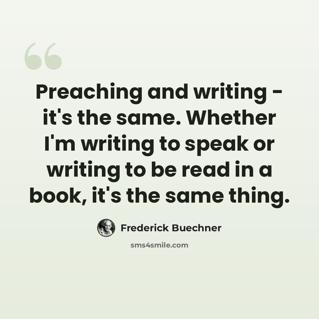 “Preaching and writing - it's the same. Whether I'm writing to speak or writing to be read in a book, it's the same thing.” quote by Frederick Buechner